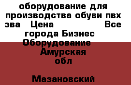 оборудование для производства обуви пвх эва › Цена ­ 5 000 000 - Все города Бизнес » Оборудование   . Амурская обл.,Мазановский р-н